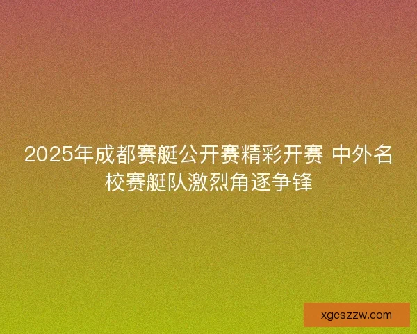2025年成都赛艇公开赛精彩开赛 中外名校赛艇队激烈角逐争锋